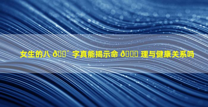 女生的八 🐴 字真能揭示命 🐕 理与健康关系吗